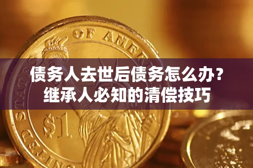 北京债务人去世后债务怎么办？继承人必知的清偿技巧