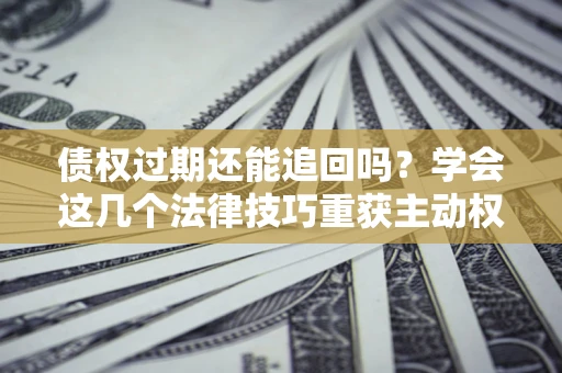 北京债权过期还能追回吗？学会这几个法律技巧重获主动权