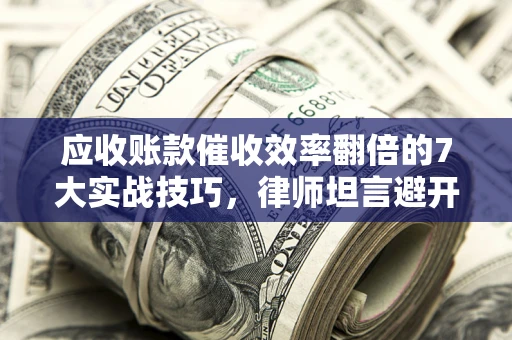 北京应收账款催收效率翻倍的7大实战技巧，律师坦言避开这些法律雷区最关键