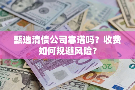 北京甄选清债公司靠谱吗？收费如何规避风险？