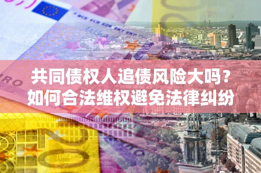 北京共同债权人追债风险大吗?如何合法维权避免法律纠纷? 北京共同债权人追债风险大吗?如何合法维权避免法律纠纷?