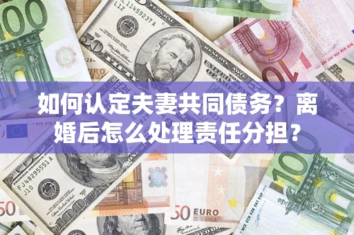 北京如何认定夫妻共同债务？离婚后怎么处理责任分担？