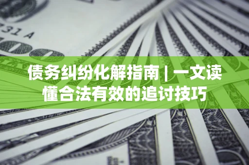 北京债务纠纷化解指南 | 一文读懂合法有效的追讨技巧