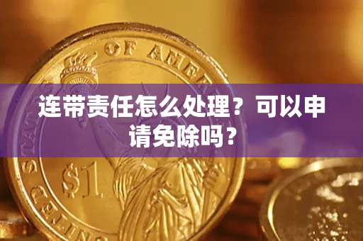 北京连带责任怎么处理？可以申请免除吗？
